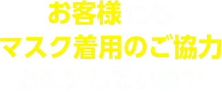 お客様にもマスク着用のご協力お願いしてます