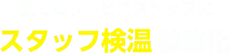 全てのサービススタッフに、スタッフ検温着用 義務化